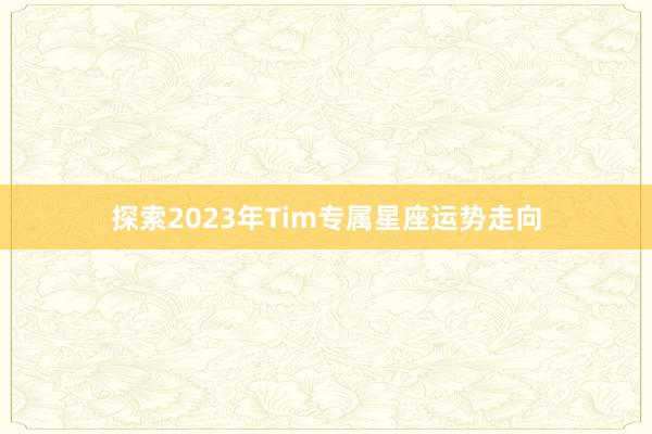 探索2023年Tim专属星座运势走向