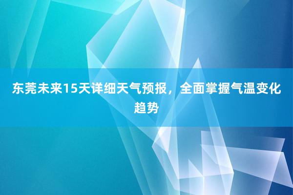 东莞未来15天详细天气预报，全面掌握气温变化趋势